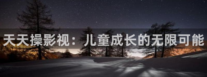 理論電影完整版：天天操影視：兒童成長的無限可能